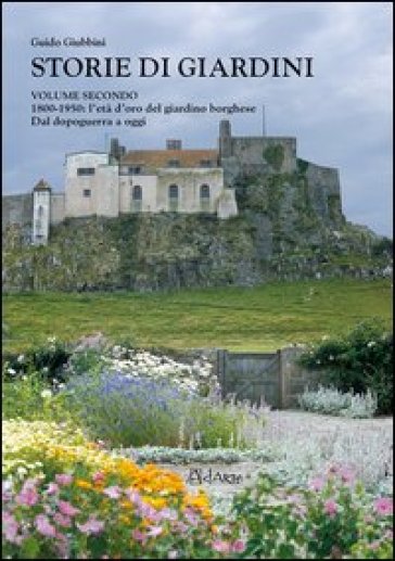 Storie di giardini. 2: 1800-1950. L'età d'oro del giardino borghese. Dal dopoguerra a oggi - Guido Giubbini