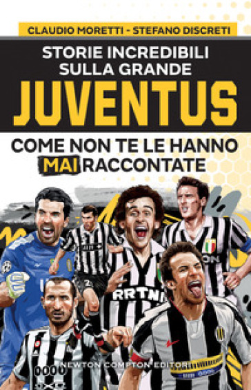 Storie incredibili sulla grande Juventus come non te le hanno mai raccontate - Claudio Moretti - Stefano Discreti