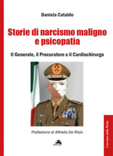 Storie di narcisismo maligno e psicopatia. Il generale, il procuratore e il cardiochirurgo - Daniela Cataldo