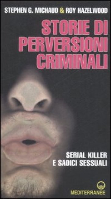 Storie di perversioni criminali. Serial killer e sadici sessuali - Stephen G. Michaud - Roy Hazelwood