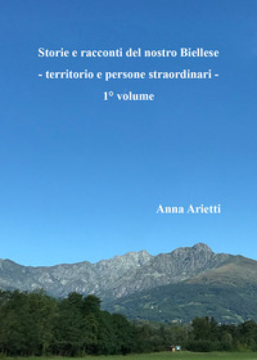 Storie e racconti del nostro Biellese. Territorio e persone straordinari. 1. - Anna Arietti