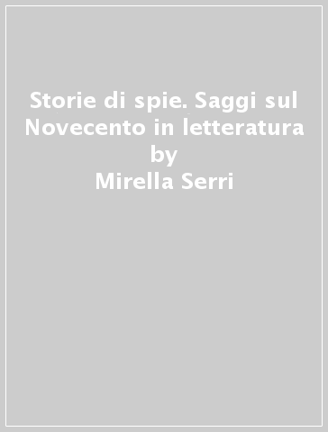 Storie di spie. Saggi sul Novecento in letteratura - Mirella Serri