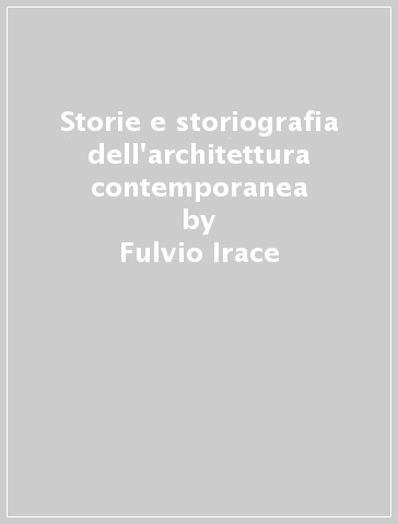 Storie e storiografia dell'architettura contemporanea - Fulvio Irace