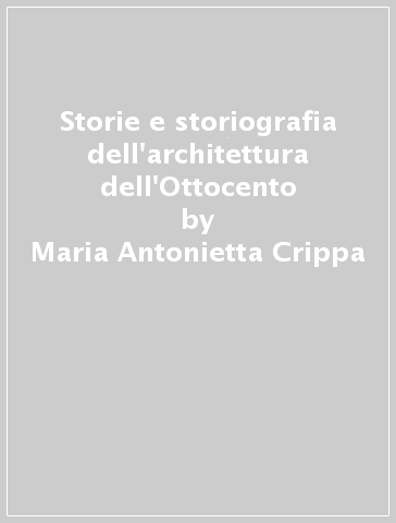 Storie e storiografia dell'architettura dell'Ottocento - Maria Antonietta Crippa