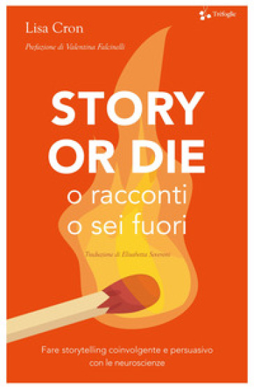 Story or die. O racconti o sei fuori. Fare storytelling coinvolgente e persuasivo con le neuroscienze - Lisa Cron