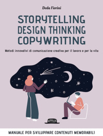 Storytelling, design thinking, copywriting. Metodi innovativi di comunicazione creativa per il lavoro e per la vita - Deda Fiorini