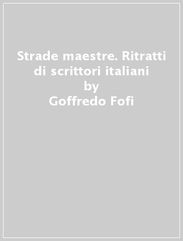 Strade maestre. Ritratti di scrittori italiani - Goffredo Fofi