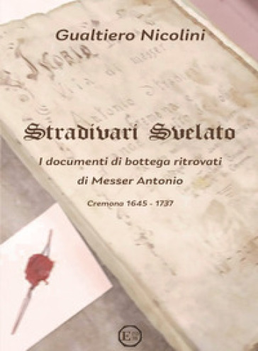 Stradivari svelato. I documenti di bottega ritrovati di Messer Antonio. Cremona 1645-1737 - Gualtiero Nicolini