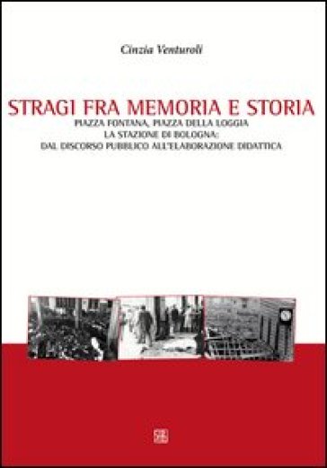 Stragi fra memorie e storia. Piazza Fontana, piazza della Loggia, la stazione di Bologna. Dal discorso pubblico all'elaborazione didattica - Cinzia Venturoli