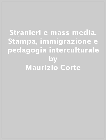 Stranieri e mass media. Stampa, immigrazione e pedagogia interculturale - Maurizio Corte