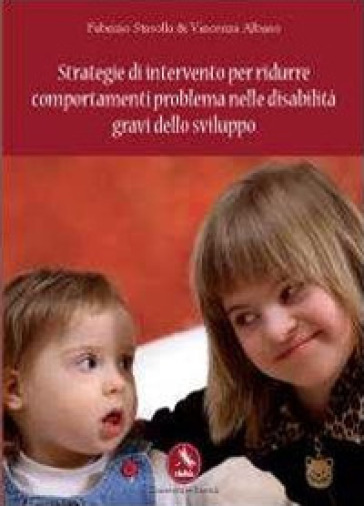 Strategie di intervento per ridurre comportamenti problema nelle disabilità gravi dello sviluppo - Fabrizio Stasolla - Vincenza Albano