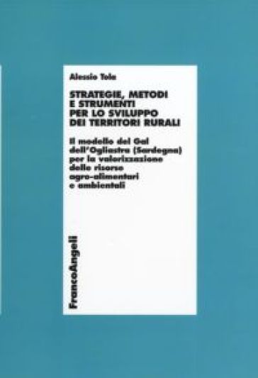 Strategie, metodi e strumenti per lo sviluppo dei territori rurali. Il modello del Gal dell'Ogliastra (Sardegna) per la valorizzazione delle risorse agro... - Alessio Tola