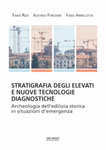 Stratifigrafia degli elevati e nuove tecnologie diagnostiche. Archeologia dell'edilizia storica in situazioni d'emergenza - Fabio Redi - Alfonso Forgione - Fabio Armillotta