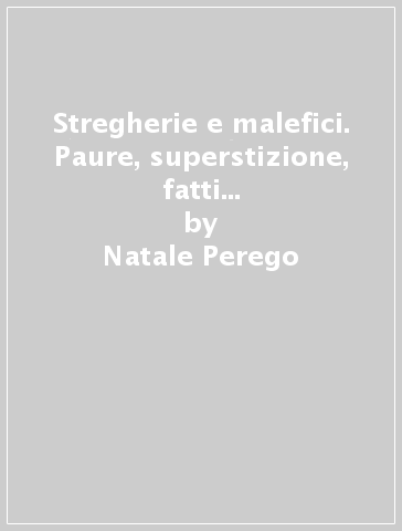 Stregherie e malefici. Paure, superstizione, fatti miracolosi a Lecco e nella Brianza del Cinque e Seicento - Natale Perego