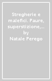 Stregherie e malefici. Paure, superstizione, fatti miracolosi a Lecco e nella Brianza del Cinque e Seicento