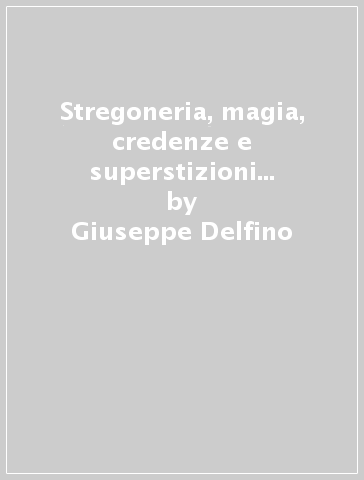 Stregoneria, magia, credenze e superstizioni a Genova e in Liguria - Giuseppe Delfino - Aidano Schmuckher
