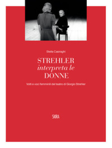 Strehler interpreta le donne. Volti e voci femminili del teatro di Giorgio Strehler - Stella Casiraghi