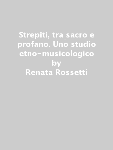 Strepiti, tra sacro e profano. Uno studio etno-musicologico - Renata Rossetti