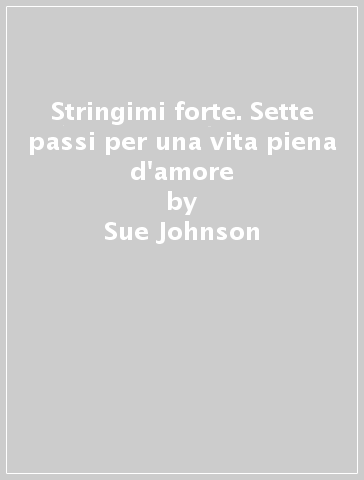 Stringimi forte. Sette passi per una vita piena d'amore - Sue Johnson