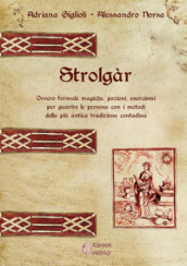 Strolgàr. Ovvero formule magiche, pozioni, esorcismi per guarire le persone con i metodi della più antica tradizione contadina