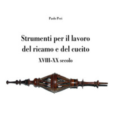 Strumenti per il lavoro del ricamo e del cucito XVIII-XX secolo - Paolo Peri