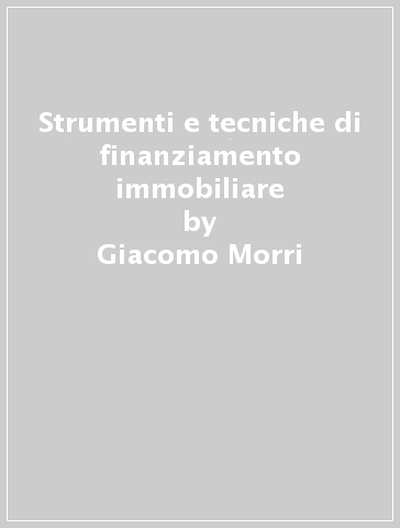 Strumenti e tecniche di finanziamento immobiliare - Giacomo Morri - Antonio Mazza