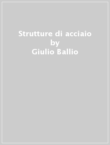 Strutture di acciaio - Giulio Ballio - Federico Mazzolani - Claudio Bernuzzi - Raffaele Landolfo