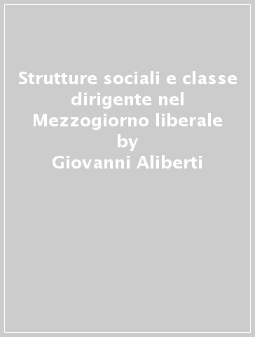 Strutture sociali e classe dirigente nel Mezzogiorno liberale - Giovanni Aliberti