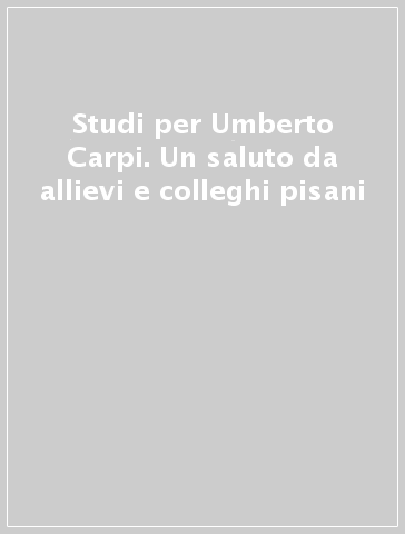 Studi per Umberto Carpi. Un saluto da allievi e colleghi pisani