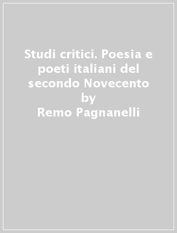 Studi critici. Poesia e poeti italiani del secondo Novecento - Remo Pagnanelli
