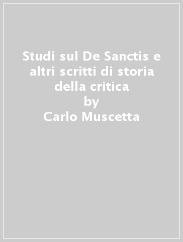 Studi sul De Sanctis e altri scritti di storia della critica - Carlo Muscetta