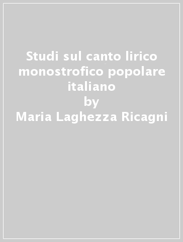 Studi sul canto lirico monostrofico popolare italiano - Maria Laghezza Ricagni