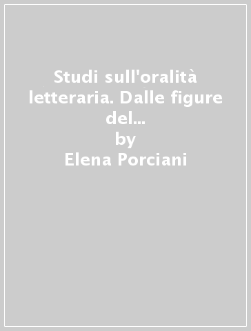 Studi sull'oralità letteraria. Dalle figure del parlato alla parola inattendibile - Elena Porciani