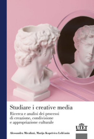 Studiare i creative media. Ricerca e analisi dei processi di creazione, condivisione e appropriazione culturale - Alessandra Micalizzi - Marija Koprivica Lelicanin