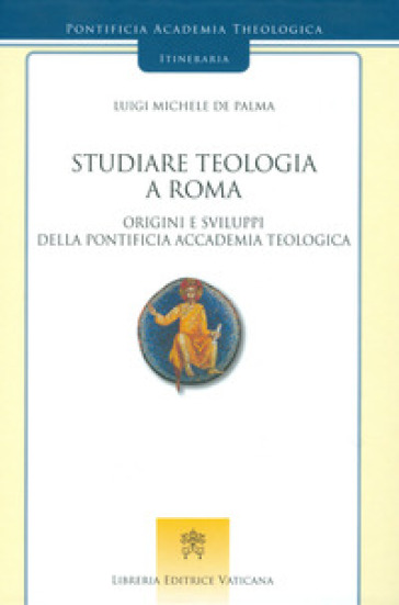 Studiare teologia a Roma. Origini e sviluppi della Pontificia Accademia Teologica - Luigi Michele De Palma