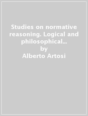Studies on normative reasoning. Logical and philosophical perspectives - Alberto Artosi