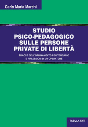 Studio psico-pedagogico sulle persone private di libertà. Tracce dell'ordinamento penitenziario e riflessioni di un operatore - Carlo Maria Marchi