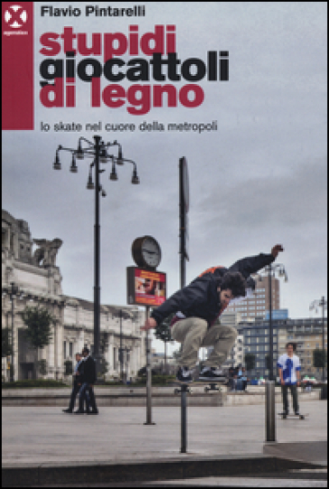 Stupidi giocattoli di legno. Lo skate nel cuore della metropoli - Flavio Pintarelli