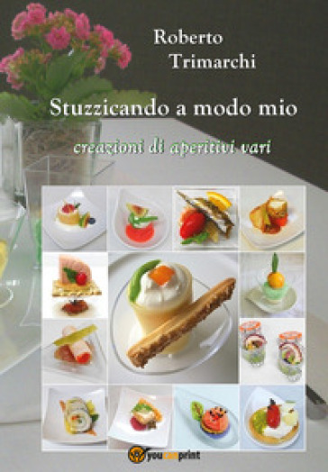 Stuzzicando a modo mio. Creazioni di aperitivi vari - Roberto Trimarchi