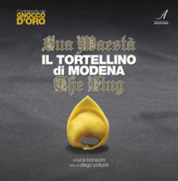 Sua Maestà il tortellino di Modena. The king. Ediz. italiana e inglese - Luca Bonacini