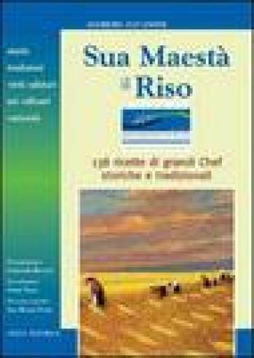 Sua maestà il riso. Storia, tradizioni, virtù salutari, usi culinari e curiosità. 138 ricette di grandi chef, storiche e tradizionali - Alfredo Zavanone