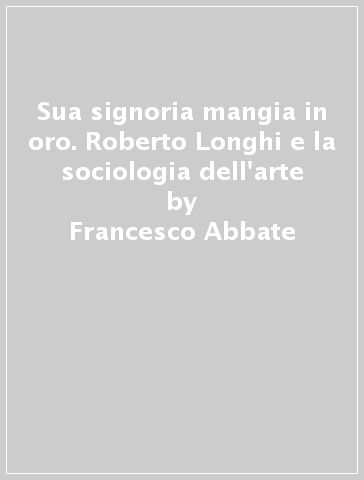 Sua signoria mangia in oro. Roberto Longhi e la sociologia dell'arte - Francesco Abbate