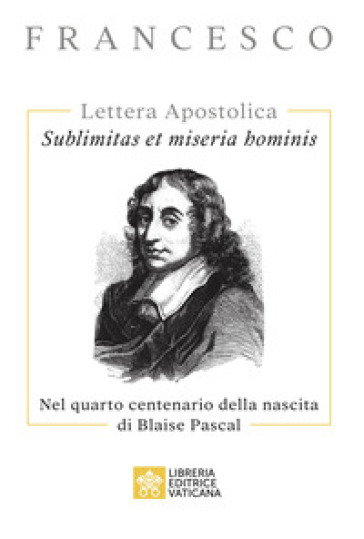 Sublimitas et miseria hominis. Lettera Apostolica. Nel quarto centenario della nascita di Blaise Pascal - Papa Francesco (Jorge Mario Bergoglio)