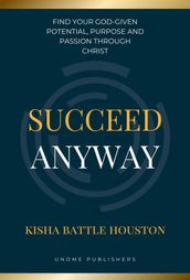 Succeed Anyway: Find our God-given Potential, Purpose and Passion through Christ