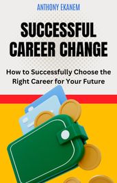 Successful Career Change: How to Successfully Choose the Right Career for Your Future