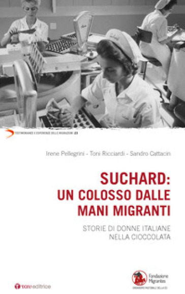 Suchard: un colosso dalle mani migranti. Storie di donne italiane nella cioccolata - Irene Pellegrini - Toni Ricciardi - Sandro Cattacin