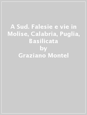 A Sud. Falesie e vie in Molise, Calabria, Puglia, Basilicata - Graziano Montel - Pietro Radassao