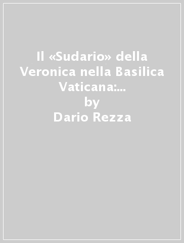 Il «Sudario» della Veronica nella Basilica Vaticana: storia e testimonianze di una devozione - Dario Rezza - M. Falcioni