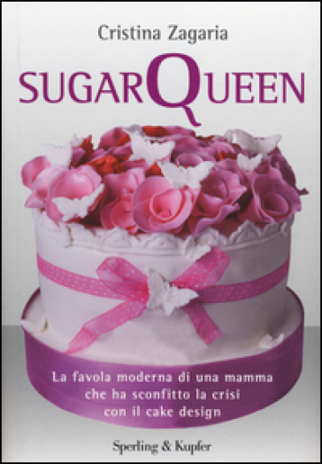 Sugar Queen. La favola moderna di una mamma che ha sconfitto la crisi con il cake design - Cristina Zagaria
