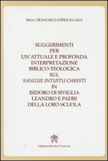 Suggerimenti per un'attuale e profonda interpretazione biblico-teologica sul «Sangue Intuitu Christi» in Isidoro di Siviglia, Leandro e padri della loro scuola - Francisco Lopez Illana